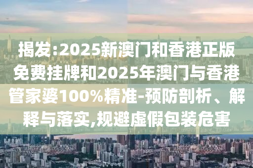 揭發(fā):2025新澳門和香港正版免費(fèi)掛牌和2025年澳門與香港管家婆100%精準(zhǔn)-預(yù)防剖析、解釋與落實(shí),規(guī)避虛假包裝危害