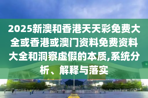 2025新澳和香港天天彩免費(fèi)大全或香港或澳門資料免費(fèi)資料大全和洞察虛假的本質(zhì),系統(tǒng)分析、解釋與落實(shí)