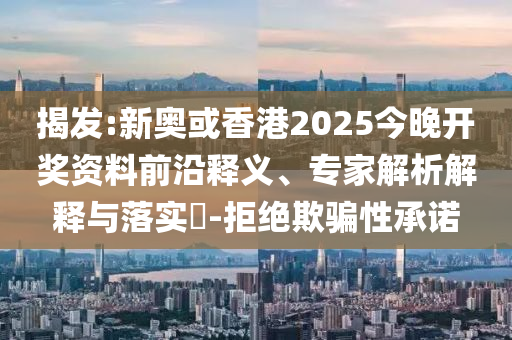 揭發(fā):新奧或香港2025今晚開獎資料前沿釋義、專家解析解釋與落實?-拒絕欺騙性承諾