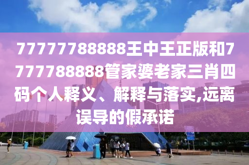 77777788888王中王正版和7777788888管家婆老家三肖四碼個人釋義、解釋與落實,遠離誤導的假承諾