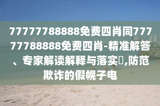 77777788888免費(fèi)四肖同77777788888免費(fèi)四肖-精準(zhǔn)解答、專(zhuān)家解讀解釋與落實(shí)?,防范欺詐的假幌子電