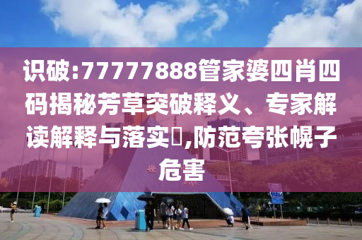 識破:77777888管家婆四肖四碼揭秘芳草突破釋義、專家解讀解釋與落實(shí)?,防范夸張幌子危害