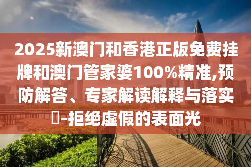 2025新澳門和香港正版免費掛牌和澳門管家婆100%精準,預防解答、專家解讀解釋與落實?-拒絕虛假的表面光