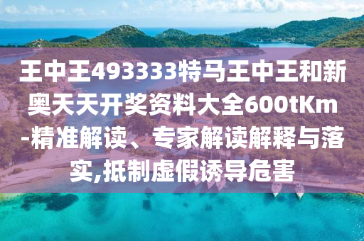 王中王493333特馬王中王和新奧天天開獎資料大全600tKm-精準(zhǔn)解讀、專家解讀解釋與落實,抵制虛假誘導(dǎo)危害