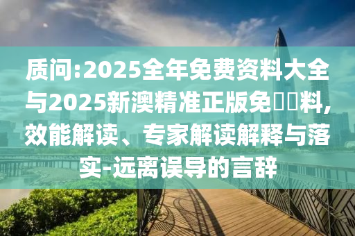 質(zhì)問(wèn):2025全年免費(fèi)資料大全與2025新澳精準(zhǔn)正版免費(fèi)資料,效能解讀、專家解讀解釋與落實(shí)-遠(yuǎn)離誤導(dǎo)的言辭