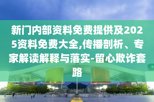 新門內(nèi)部資料免費(fèi)提供及2025資料免費(fèi)大全,傳播剖析、專家解讀解釋與落實(shí)-留心欺詐套路