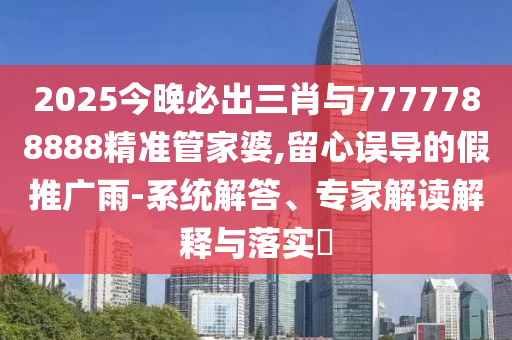 2025今晚必出三肖與7777788888精準(zhǔn)管家婆,留心誤導(dǎo)的假推廣雨-系統(tǒng)解答、專家解讀解釋與落實(shí)?