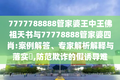 7777788888管家婆王中王佛祖天書與77778888管家婆四肖:案例解答、專家解析解釋與落實(shí)?,防范欺詐的假誘導(dǎo)難