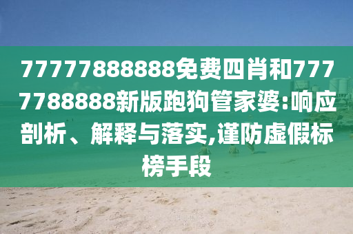 77777888888免費(fèi)四肖和7777788888新版跑狗管家婆:響應(yīng)剖析、解釋與落實(shí),謹(jǐn)防虛假標(biāo)榜手段