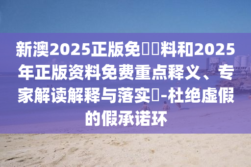 新澳2025正版免費(fèi)資料和2025年正版資料免費(fèi)重點(diǎn)釋義、專(zhuān)家解讀解釋與落實(shí)?-杜絕虛假的假承諾環(huán)