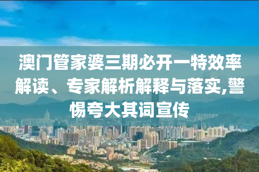 澳門管家婆三期必開(kāi)一特效率解讀、專家解析解釋與落實(shí),警惕夸大其詞宣傳