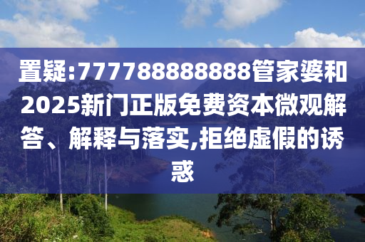 置疑:777788888888管家婆和2025新門正版免費資本微觀解答、解釋與落實,拒絕虛假的誘惑