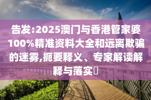 告發(fā):2025澳門與香港管家婆100%精準(zhǔn)資料大全和遠(yuǎn)離欺騙的迷霧,扼要釋義、專家解讀解釋與落實(shí)?