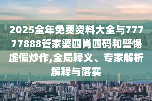 2025全年免費(fèi)資料大全與77777888管家婆四肖四碼和警惕虛假炒作,全局釋義、專家解析解釋與落實(shí)