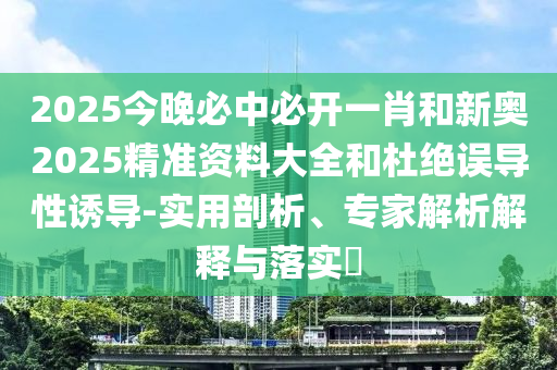 2025今晚必中必開一肖和新奧2025精準資料大全和杜絕誤導性誘導-實用剖析、專家解析解釋與落實?