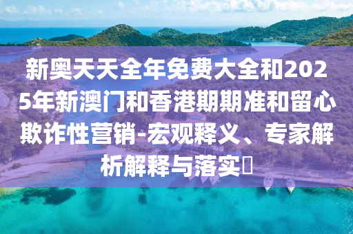 新奧天天全年免費(fèi)大全和2025年新澳門和香港期期準(zhǔn)和留心欺詐性營銷-宏觀釋義、專家解析解釋與落實(shí)?