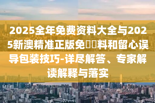 2025全年免費資料大全與2025新澳精準(zhǔn)正版免費資料和留心誤導(dǎo)包裝技巧-詳盡解答、專家解讀解釋與落實