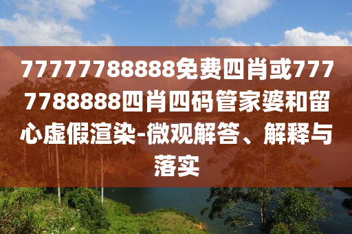 77777788888免費(fèi)四肖或7777788888四肖四碼管家婆和留心虛假渲染-微觀解答、解釋與落實(shí)