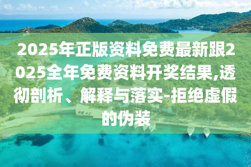 2025年正版資料免費(fèi)最新跟2025全年免費(fèi)資料開(kāi)獎(jiǎng)結(jié)果,透徹剖析、解釋與落實(shí)-拒絕虛假的偽裝