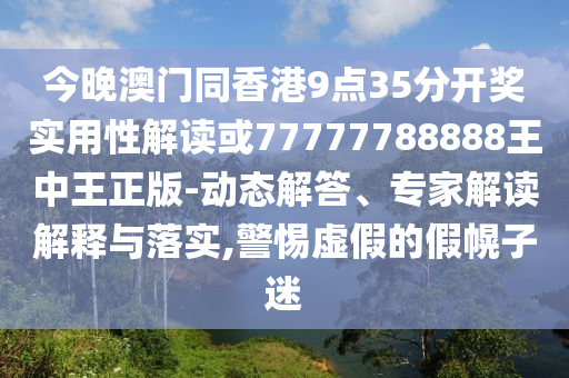 今晚澳門同香港9點35分開獎實用性解讀或77777788888王中王正版-動態(tài)解答、專家解讀解釋與落實,警惕虛假的假幌子迷