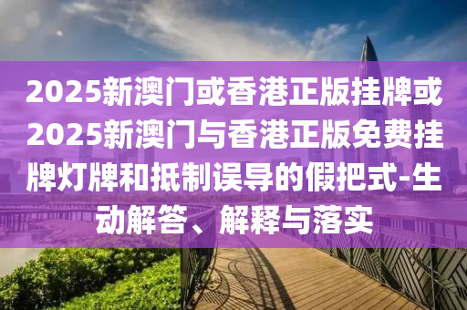 2025新澳門或香港正版掛牌或2025新澳門與香港正版免費(fèi)掛牌燈牌和抵制誤導(dǎo)的假把式-生動(dòng)解答、解釋與落實(shí)