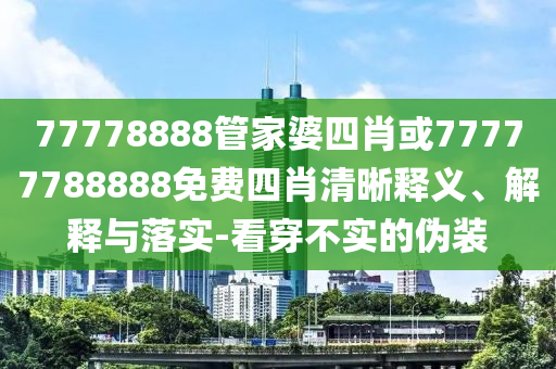 77778888管家婆四肖或77777788888免費(fèi)四肖清晰釋義、解釋與落實(shí)-看穿不實(shí)的偽裝