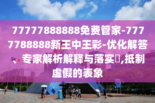 77777888888免費(fèi)管家-7777788888新王中王彩-優(yōu)化解答、專家解析解釋與落實(shí)?,抵制虛假的表象