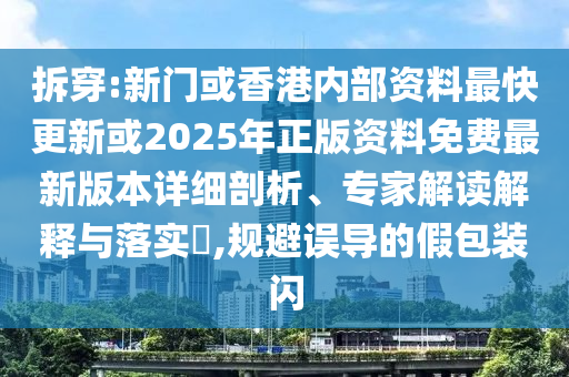 拆穿:新門或香港內(nèi)部資料最快更新或2025年正版資料免費最新版本詳細剖析、專家解讀解釋與落實?,規(guī)避誤導(dǎo)的假包裝閃