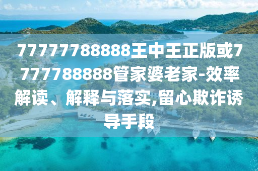 77777788888王中王正版或7777788888管家婆老家-效率解讀、解釋與落實,留心欺詐誘導手段