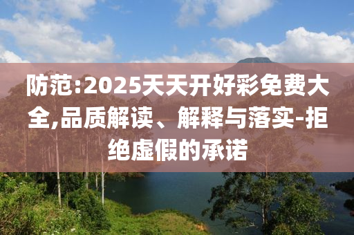 防范:2025天天開(kāi)好彩免費(fèi)大全,品質(zhì)解讀、解釋與落實(shí)-拒絕虛假的承諾