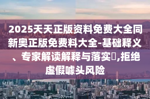 2025天天正版資料免費(fèi)大全同新奧正版免費(fèi)料大全-基礎(chǔ)釋義、專家解讀解釋與落實(shí)?,拒絕虛假噱頭風(fēng)險