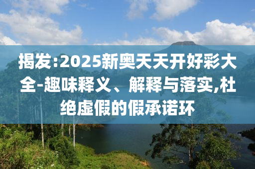 揭發(fā):2025新奧天天開好彩大全-趣味釋義、解釋與落實,杜絕虛假的假承諾環(huán)