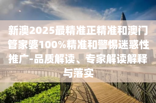 新澳2025最精準正精準和澳門管家婆100%精準和警惕迷惑性推廣-品質(zhì)解讀、專家解讀解釋與落實