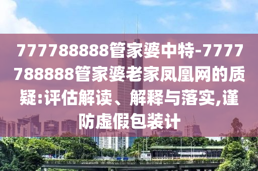 777788888管家婆中特-7777788888管家婆老家鳳凰網(wǎng)的質(zhì)疑:評(píng)估解讀、解釋與落實(shí),謹(jǐn)防虛假包裝計(jì)