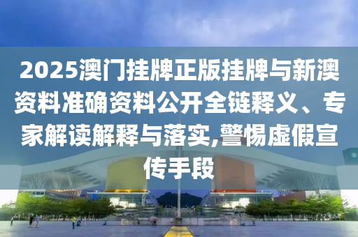 2025澳門掛牌正版掛牌與新澳資料準(zhǔn)確資料公開全鏈釋義、專家解讀解釋與落實(shí),警惕虛假宣傳手段