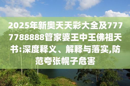 2025年新奧天天彩大全及7777788888管家婆王中王佛祖天書:深度釋義、解釋與落實(shí),防范夸張幌子危害