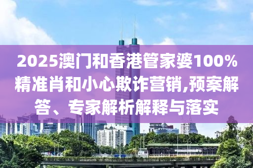 2025澳門和香港管家婆100%精準(zhǔn)肖和小心欺詐營(yíng)銷,預(yù)案解答、專家解析解釋與落實(shí)