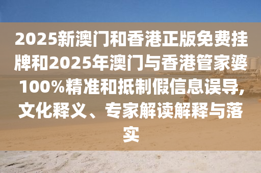 2025新澳門(mén)和香港正版免費(fèi)掛牌和2025年澳門(mén)與香港管家婆100%精準(zhǔn)和抵制假信息誤導(dǎo),文化釋義、專(zhuān)家解讀解釋與落實(shí)