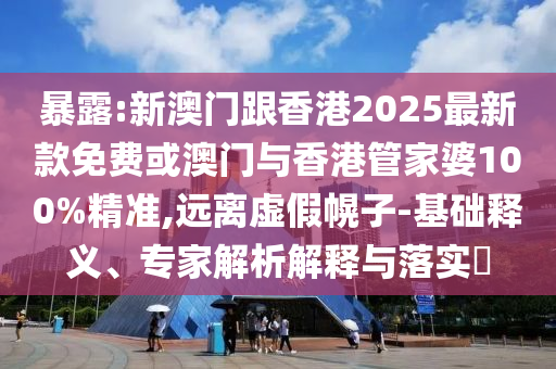 暴露:新澳門跟香港2025最新款免費(fèi)或澳門與香港管家婆100%精準(zhǔn),遠(yuǎn)離虛假幌子-基礎(chǔ)釋義、專家解析解釋與落實(shí)?