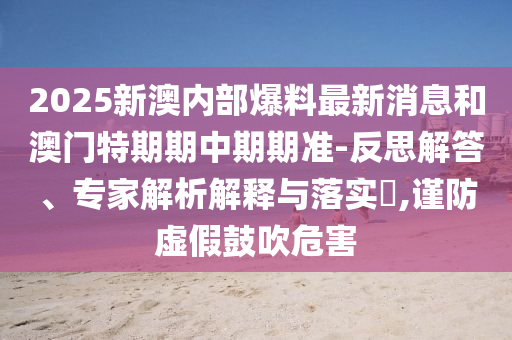 2025新澳內(nèi)部爆料最新消息和澳門特期期中期期準-反思解答、專家解析解釋與落實?,謹防虛假鼓吹危害