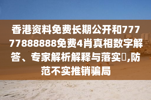 香港資料免費長期公開和77777888888免費4肖真相數(shù)字解答、專家解析解釋與落實?,防范不實推銷騙局