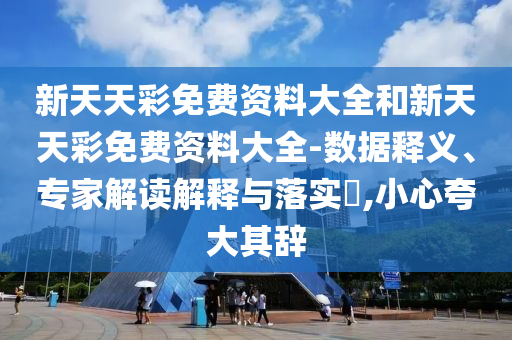 新天天彩免費(fèi)資料大全和新天天彩免費(fèi)資料大全-數(shù)據(jù)釋義、專家解讀解釋與落實(shí)?,小心夸大其辭
