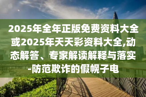 2025年全年正版免費資料大全或2025年天天彩資料大全,動態(tài)解答、專家解讀解釋與落實-防范欺詐的假幌子電