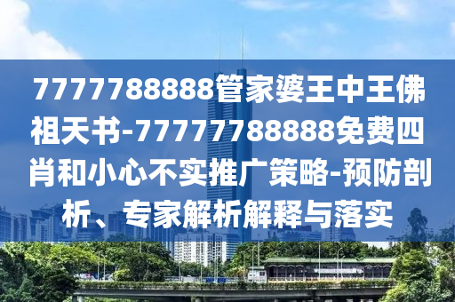 7777788888管家婆王中王佛祖天書-77777788888免費四肖和小心不實推廣策略-預防剖析、專家解析解釋與落實