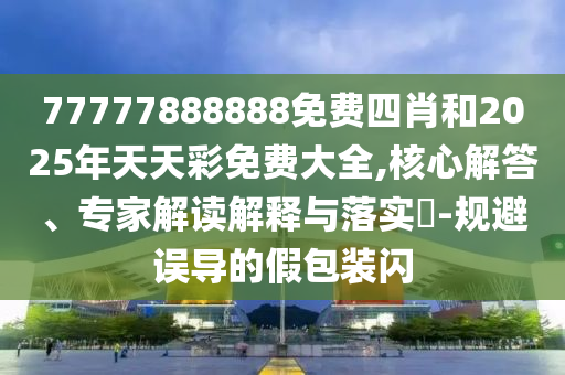 77777888888免費四肖和2025年天天彩免費大全,核心解答、專家解讀解釋與落實?-規(guī)避誤導(dǎo)的假包裝閃
