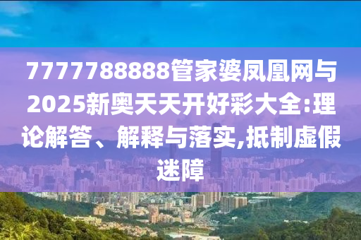 7777788888管家婆鳳凰網(wǎng)與2025新奧天天開好彩大全:理論解答、解釋與落實(shí),抵制虛假迷障