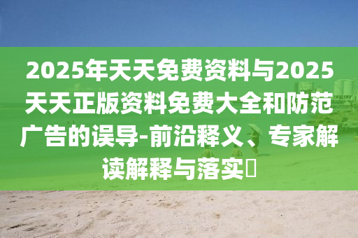 2025年天天免費資料與2025天天正版資料免費大全和防范廣告的誤導(dǎo)-前沿釋義、專家解讀解釋與落實?