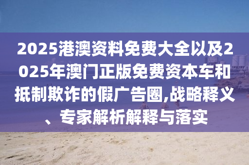 2025港澳資料免費(fèi)大全以及2025年澳門正版免費(fèi)資本車和抵制欺詐的假?gòu)V告圈,戰(zhàn)略釋義、專家解析解釋與落實(shí)
