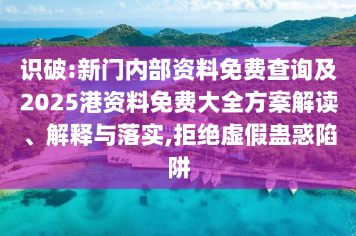識破:新門內部資料免費查詢及2025港資料免費大全方案解讀、解釋與落實,拒絕虛假蠱惑陷阱