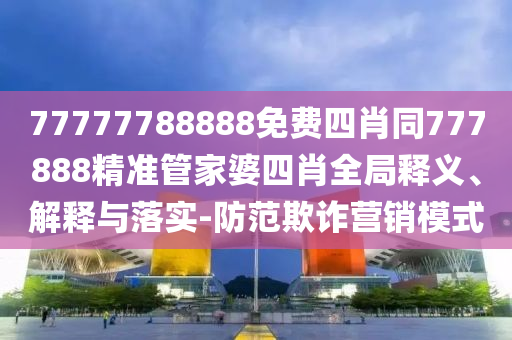 77777788888免費(fèi)四肖同777888精準(zhǔn)管家婆四肖全局釋義、解釋與落實(shí)-防范欺詐營銷模式